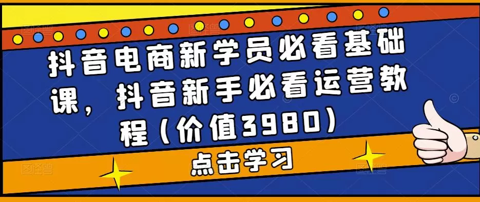 抖音电商新学员必看基础课,抖音新手必看运营教程(价值3980)